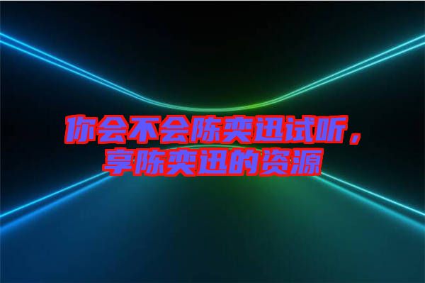 你會(huì)不會(huì)陳奕迅試聽，享陳奕迅的資源