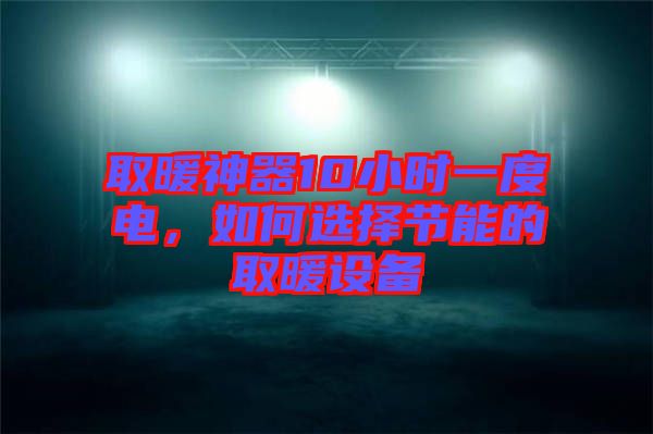 取暖神器10小時(shí)一度電，如何選擇節(jié)能的取暖設(shè)備
