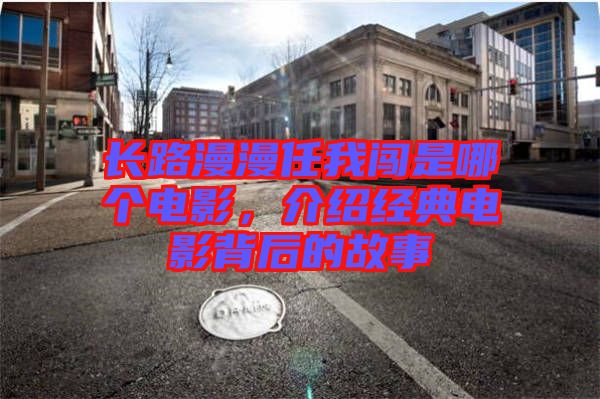 長路漫漫任我闖是哪個(gè)電影，介紹經(jīng)典電影背后的故事
