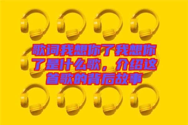 歌詞我想你了我想你了是什么歌，介紹這首歌的背后故事