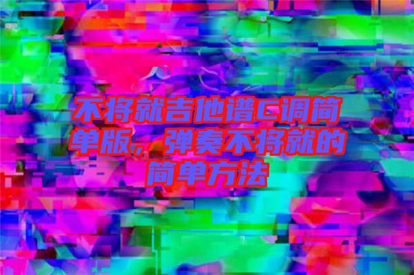 不將就吉他譜C調(diào)簡(jiǎn)單版，彈奏不將就的簡(jiǎn)單方法