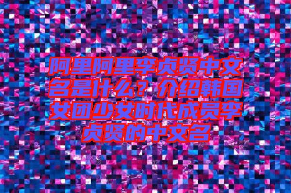 阿里阿里李貞賢中文名是什么？介紹韓國(guó)女團(tuán)少女時(shí)代成員李貞賢的中文名