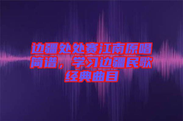 邊疆處處賽江南原唱簡譜，學習邊疆民歌經典曲目