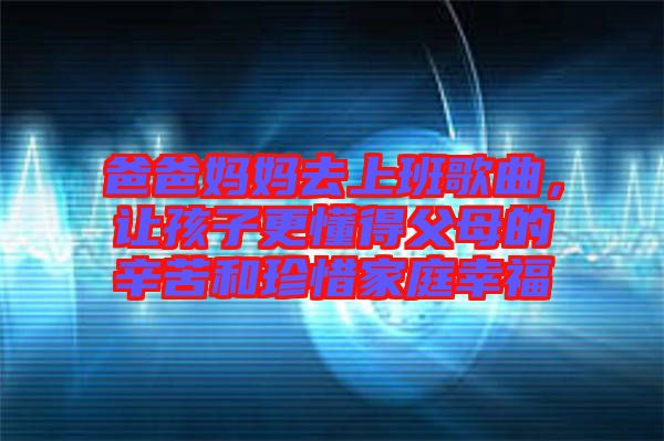 爸爸媽媽去上班歌曲，讓孩子更懂得父母的辛苦和珍惜家庭幸福