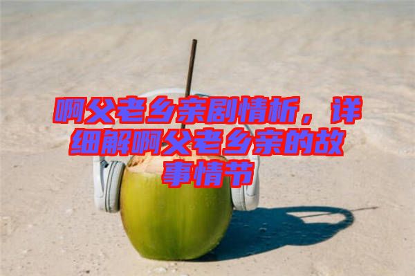 啊父老鄉(xiāng)親劇情析，詳細解啊父老鄉(xiāng)親的故事情節(jié)