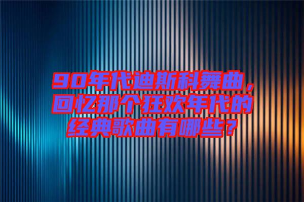 90年代迪斯科舞曲，回憶那個(gè)狂歡年代的經(jīng)典歌曲有哪些？