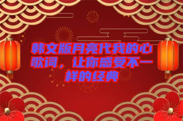 韓文版月亮代我的心歌詞，讓你感受不一樣的經(jīng)典