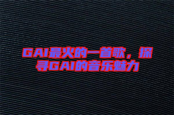 GAI最火的一首歌，探尋GAI的音樂(lè)魅力