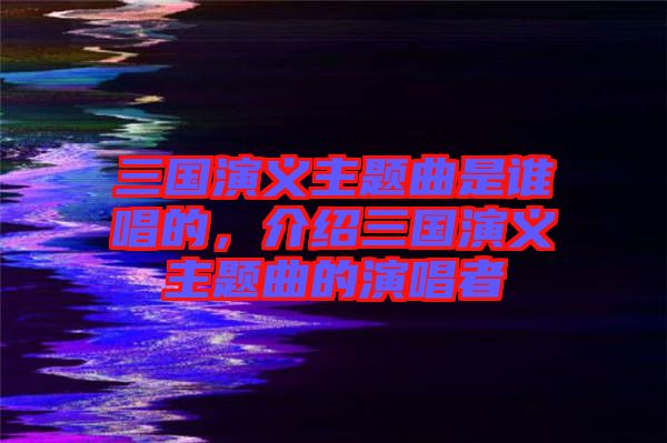 三國演義主題曲是誰唱的，介紹三國演義主題曲的演唱者