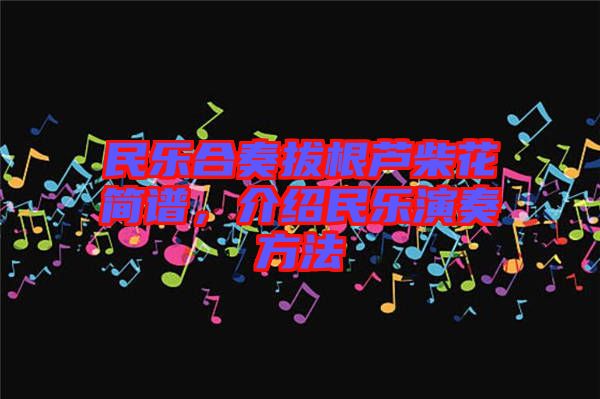民樂合奏拔根蘆柴花簡譜，介紹民樂演奏方法