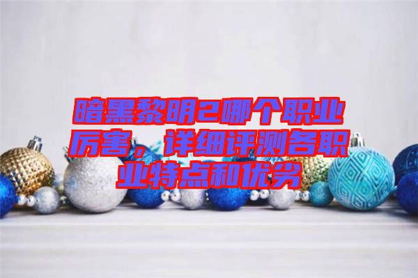 暗黑黎明2哪個(gè)職業(yè)厲害，詳細(xì)評(píng)測(cè)各職業(yè)特點(diǎn)和優(yōu)劣