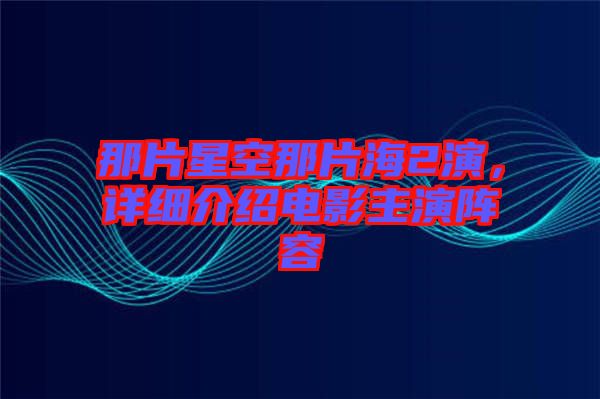 那片星空那片海2演，詳細介紹電影主演陣容