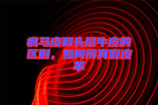 瘋馬皮和頭層牛皮的區(qū)別，如何辨真假皮革