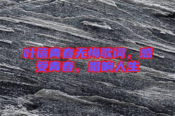 葉蓓青春無悔歌詞，感受青春，唱響人生