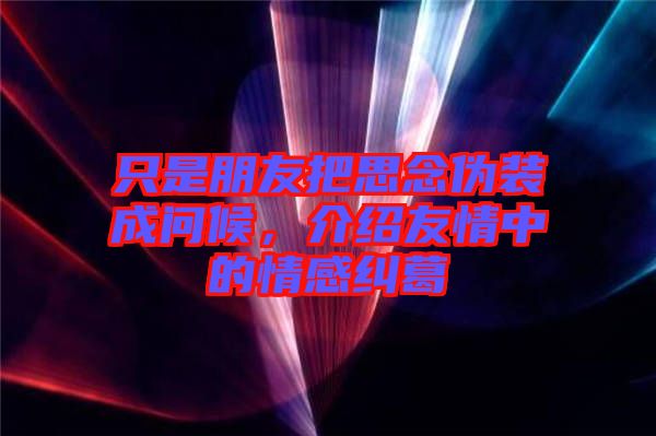 只是朋友把思念偽裝成問候，介紹友情中的情感糾葛