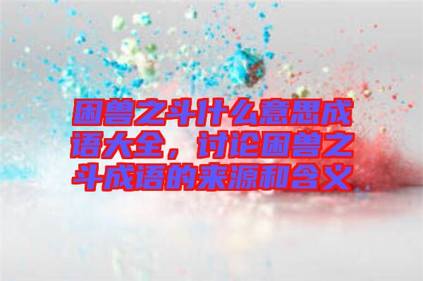 困獸之斗什么意思成語大全，討論困獸之斗成語的來源和含義