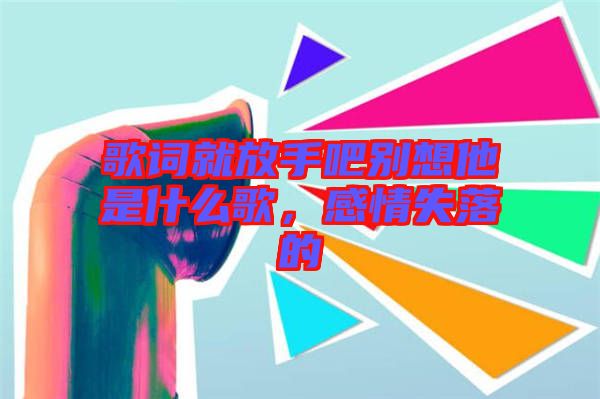 歌詞就放手吧別想他是什么歌，感情失落的