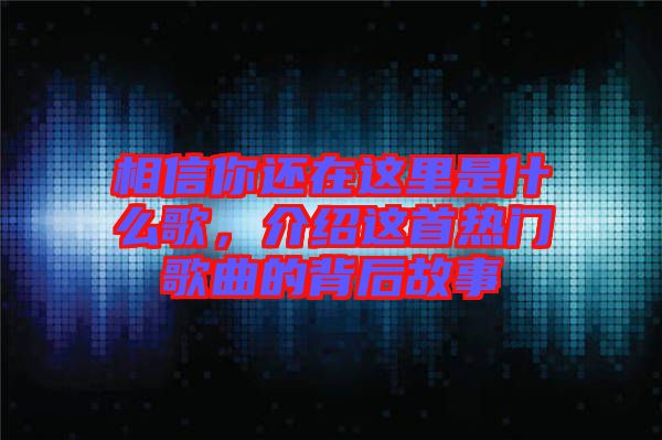 相信你還在這里是什么歌，介紹這首熱門歌曲的背后故事