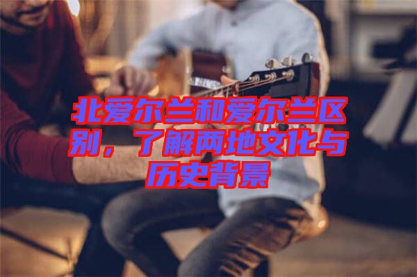 北愛爾蘭和愛爾蘭區(qū)別，了解兩地文化與歷史背景