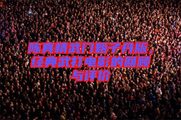陳真精武門甄子丹版，經(jīng)典武打電影的回顧與評價