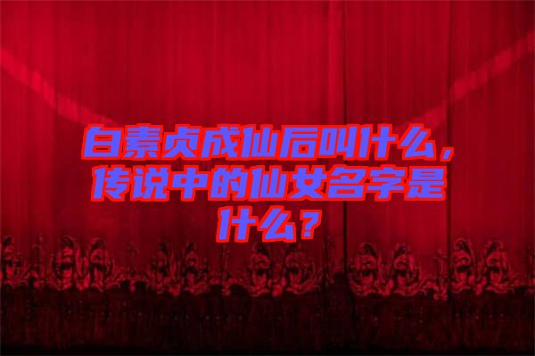 白素貞成仙后叫什么，傳說中的仙女名字是什么？