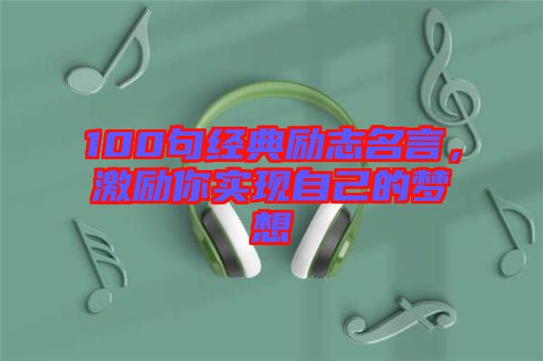 100句經(jīng)典勵志名言，激勵你實現(xiàn)自己的夢想