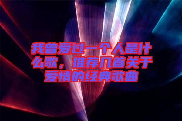 我曾愛過一個人是什么歌，推薦幾首關于愛情的經典歌曲