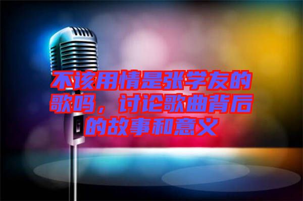 不該用情是張學(xué)友的歌嗎，討論歌曲背后的故事和意義