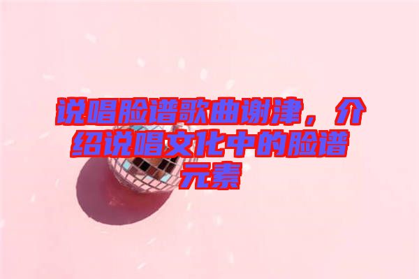 說(shuō)唱臉譜歌曲謝津，介紹說(shuō)唱文化中的臉譜元素