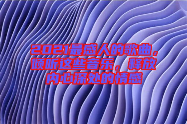 2021最感人的歌曲，傾聽(tīng)這些音樂(lè)，釋放內(nèi)心深處的情感
