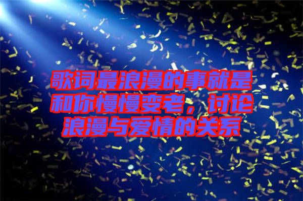 歌詞最浪漫的事就是和你慢慢變老，討論浪漫與愛情的關系