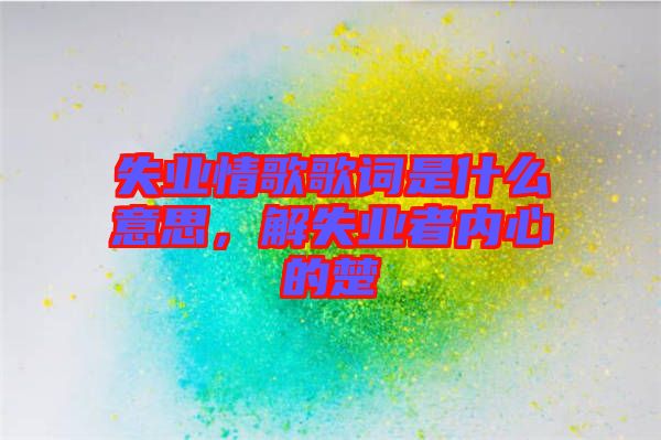 失業(yè)情歌歌詞是什么意思，解失業(yè)者內(nèi)心的楚