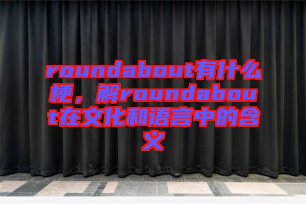 roundabout有什么梗，解roundabout在文化和語言中的含義