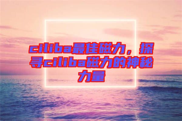 ciliba最佳磁力，探尋ciliba磁力的神秘力量