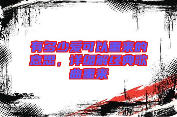 有多少愛可以重來(lái)的意思，詳細(xì)解經(jīng)典歌曲重來(lái)