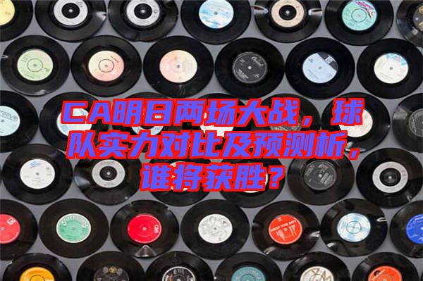 CA明日兩場(chǎng)大戰(zhàn)，球隊(duì)實(shí)力對(duì)比及預(yù)測(cè)析，誰(shuí)將獲勝？