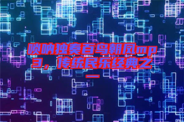 嗩吶獨奏百鳥朝鳳mp3，傳統(tǒng)民樂經(jīng)典之一