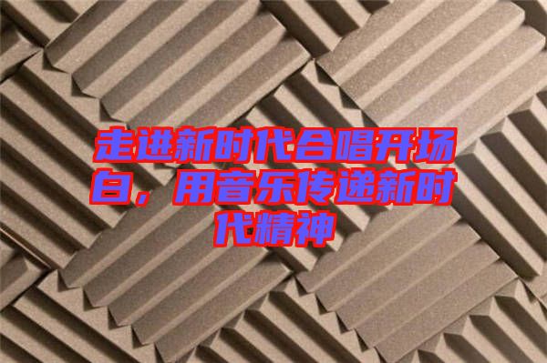 走進(jìn)新時(shí)代合唱開場白，用音樂傳遞新時(shí)代精神