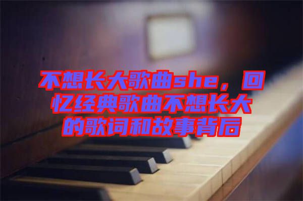 不想長(zhǎng)大歌曲she，回憶經(jīng)典歌曲不想長(zhǎng)大的歌詞和故事背后
