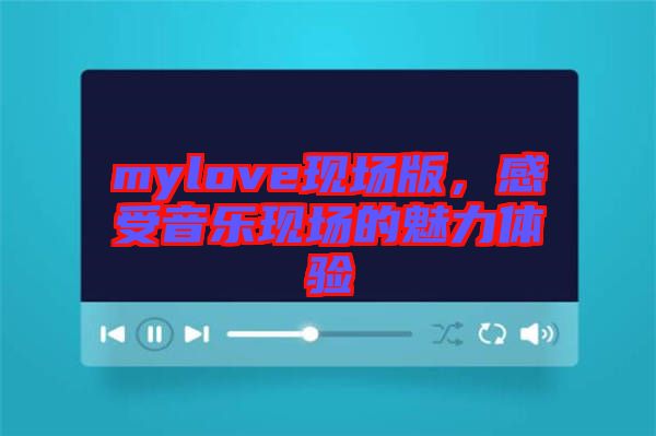 mylove現(xiàn)場(chǎng)版，感受音樂現(xiàn)場(chǎng)的魅力體驗(yàn)