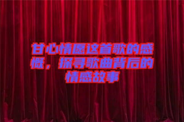 甘心情愿這首歌的感慨，探尋歌曲背后的情感故事