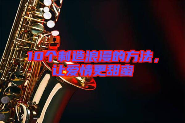 10個(gè)制造浪漫的方法，讓愛情更甜蜜