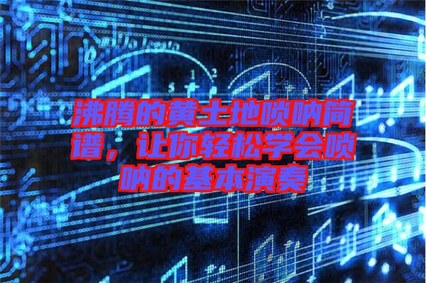 沸騰的黃土地嗩吶簡譜，讓你輕松學(xué)會嗩吶的基本演奏