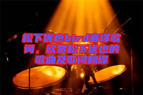 松下優(yōu)也bird音譯歌詞，欣賞松下優(yōu)也的歌曲及歌詞翻譯