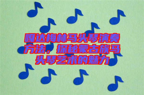 嘎達(dá)梅林馬頭琴演奏方法，探秘蒙古族馬頭琴藝術(shù)的魅力