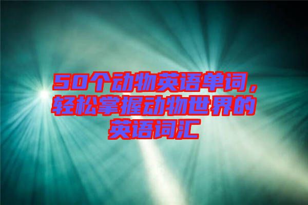 50個(gè)動(dòng)物英語單詞，輕松掌握動(dòng)物世界的英語詞匯