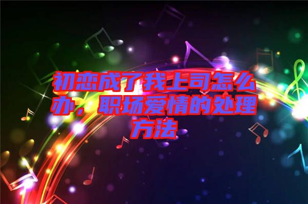 初戀成了我上司怎么辦，職場愛情的處理方法