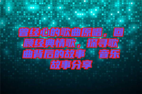曾經(jīng)心的歌曲原唱，回顧經(jīng)典情歌，探尋歌曲背后的故事  音樂故事分享