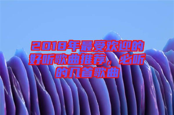 2018年最受歡迎的好聽(tīng)歌曲推薦，必聽(tīng)的幾首歌曲