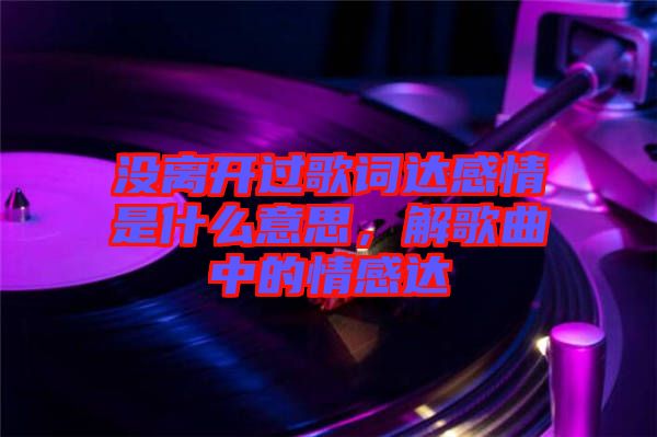 沒(méi)離開(kāi)過(guò)歌詞達(dá)感情是什么意思，解歌曲中的情感達(dá)